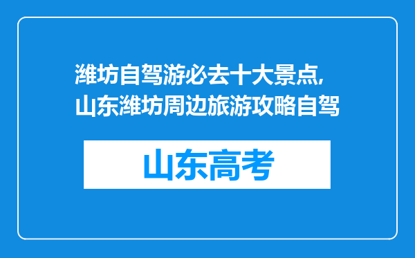 潍坊自驾游必去十大景点,山东潍坊周边旅游攻略自驾