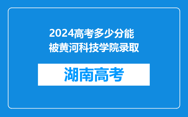 2024高考多少分能被黄河科技学院录取