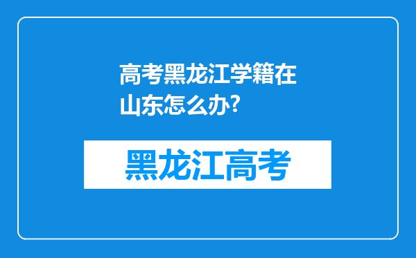 高考黑龙江学籍在山东怎么办?