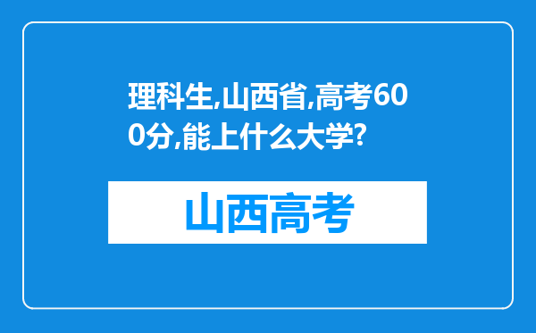 理科生,山西省,高考600分,能上什么大学?