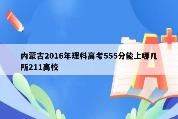 内蒙古2016年理科高考555分能上哪几所211高校