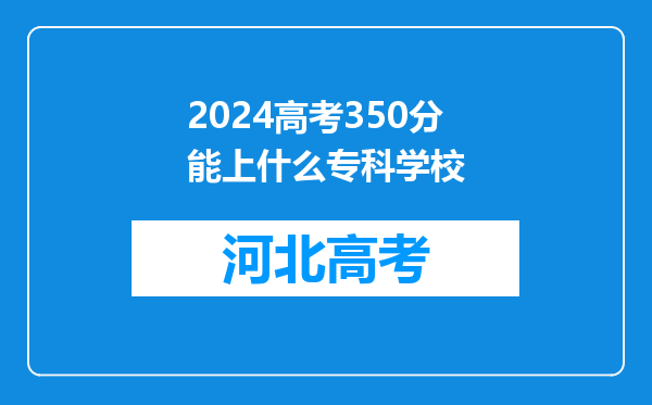 2024高考350分能上什么专科学校