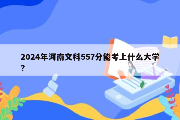 2024年河南文科557分能考上什么大学?