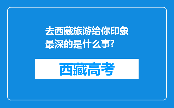 去西藏旅游给你印象最深的是什么事?