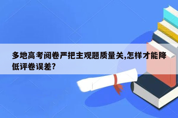 多地高考阅卷严把主观题质量关,怎样才能降低评卷误差?