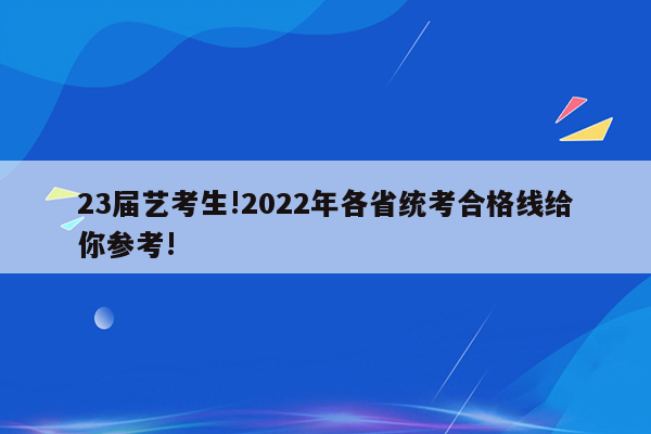 23届艺考生!2022年各省统考合格线给你参考!