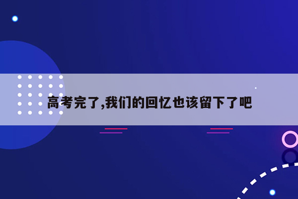 高考完了,我们的回忆也该留下了吧