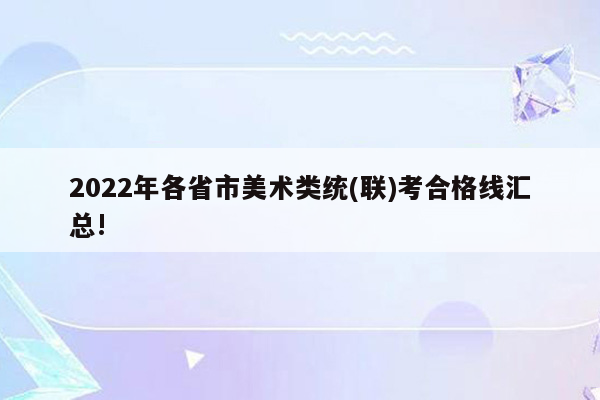 2022年各省市美术类统(联)考合格线汇总!