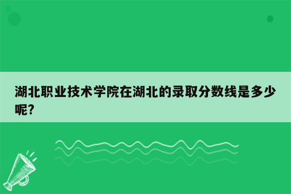 湖北职业技术学院在湖北的录取分数线是多少呢?