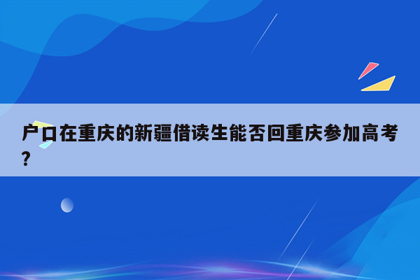 户口在重庆的新疆借读生能否回重庆参加高考?