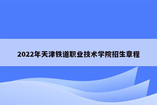 2022年天津铁道职业技术学院招生章程