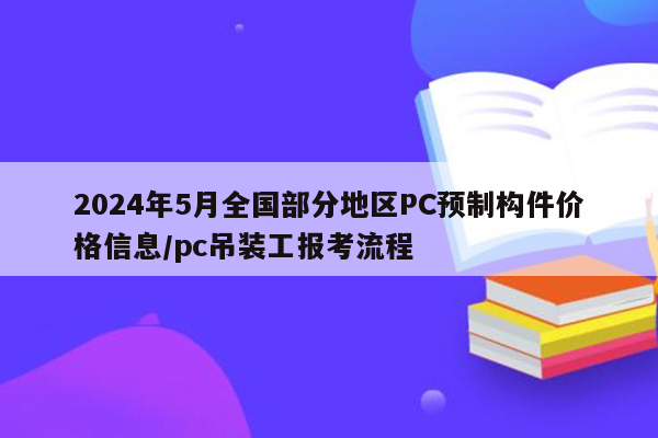 2024年5月全国部分地区PC预制构件价格信息/pc吊装工报考流程