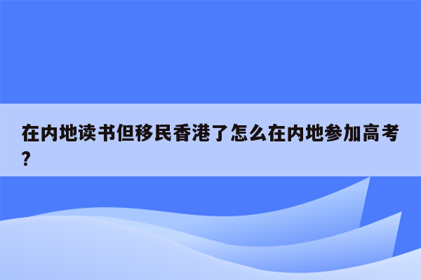 在内地读书但移民香港了怎么在内地参加高考?