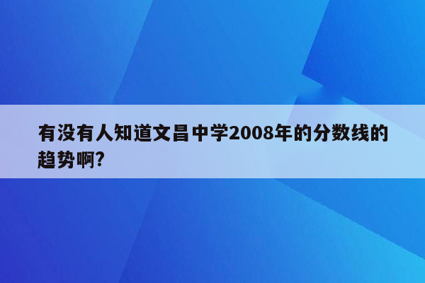 有没有人知道文昌中学2008年的分数线的趋势啊?