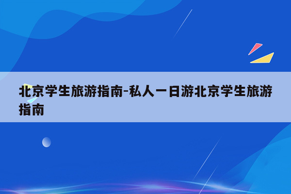 北京学生旅游指南-私人一日游北京学生旅游指南