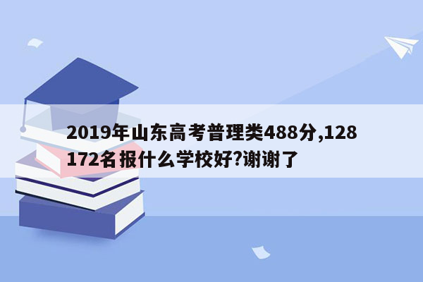 2019年山东高考普理类488分,128172名报什么学校好?谢谢了