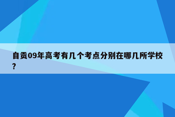 自贡09年高考有几个考点分别在哪几所学校?