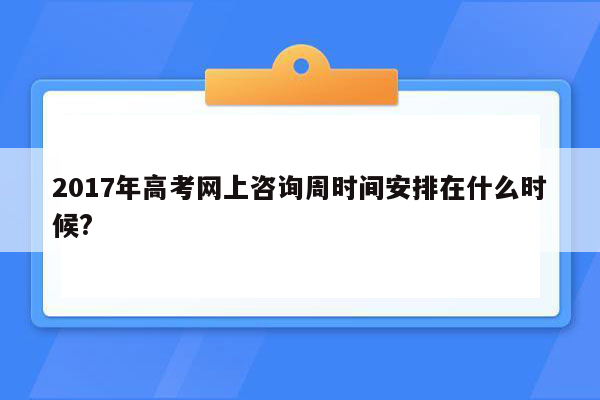 2017年高考网上咨询周时间安排在什么时候?