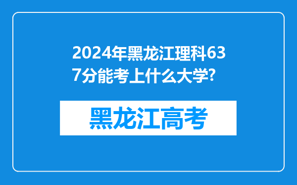 2024年黑龙江理科637分能考上什么大学?