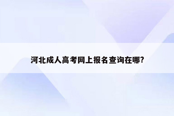 河北成人高考网上报名查询在哪?