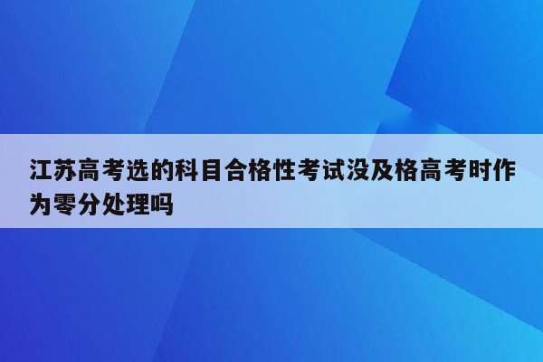 江苏高考选的科目合格性考试没及格高考时作为零分处理吗