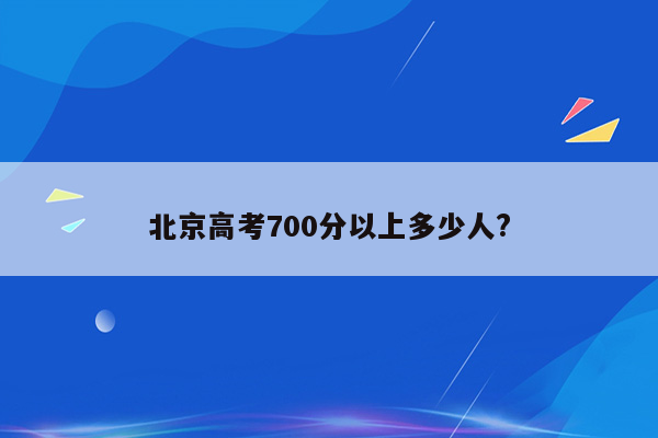 北京高考700分以上多少人?