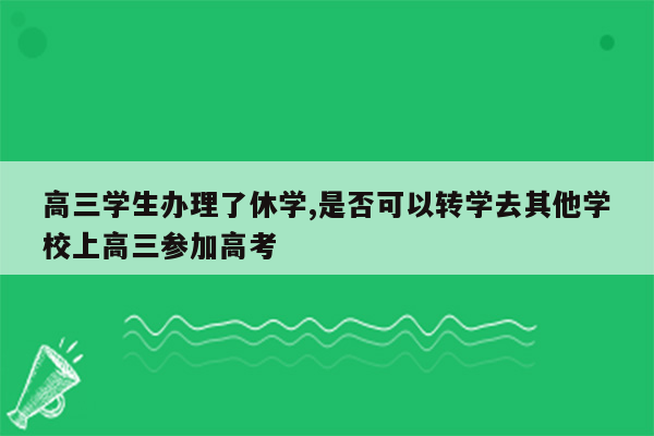 高三学生办理了休学,是否可以转学去其他学校上高三参加高考