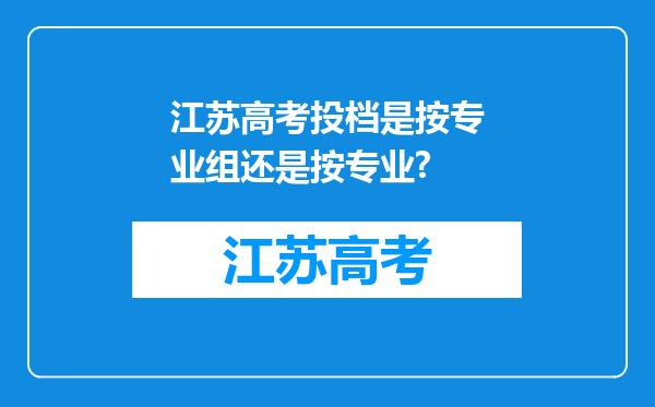 江苏高考投档是按专业组还是按专业?