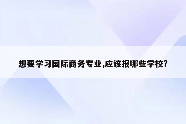 想要学习国际商务专业,应该报哪些学校?