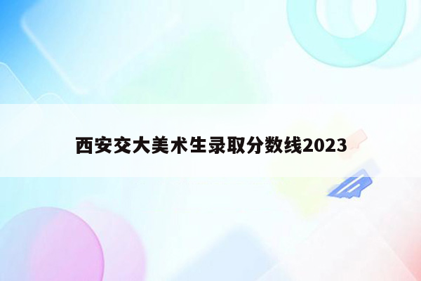 西安交大美术生录取分数线2023