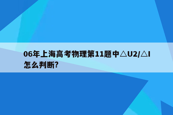 06年上海高考物理第11题中△U2/△I怎么判断?