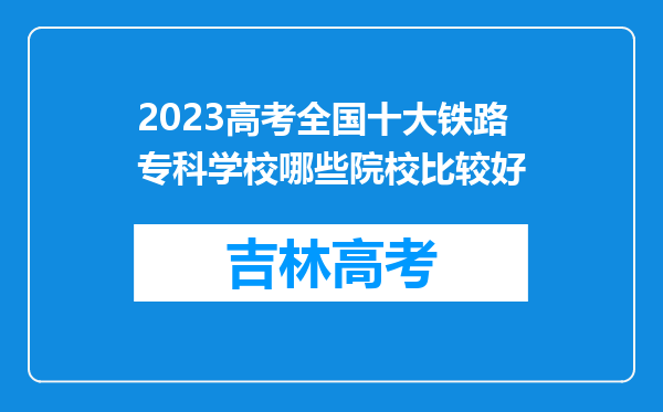 2023高考全国十大铁路专科学校哪些院校比较好