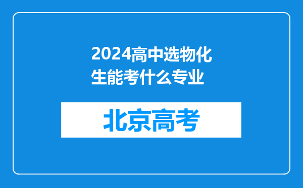 2024高中选物化生能考什么专业