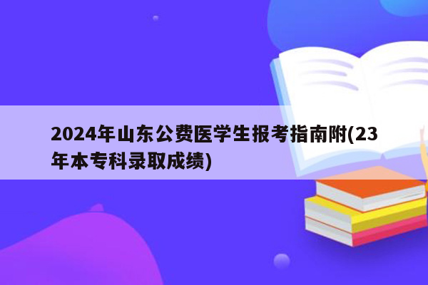 2024年山东公费医学生报考指南附(23年本专科录取成绩)