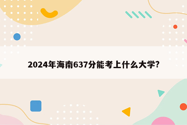 2024年海南637分能考上什么大学?