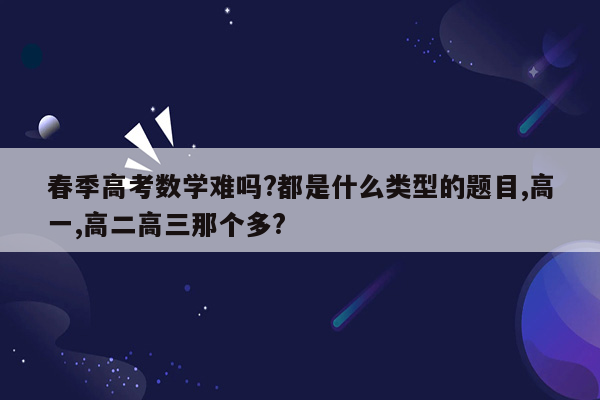 春季高考数学难吗?都是什么类型的题目,高一,高二高三那个多?