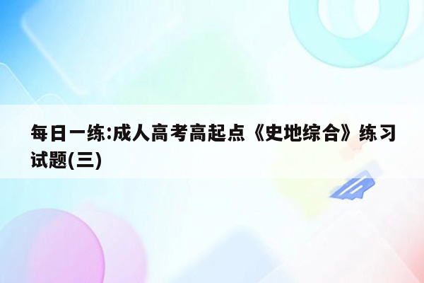 每日一练:成人高考高起点《史地综合》练习试题(三)