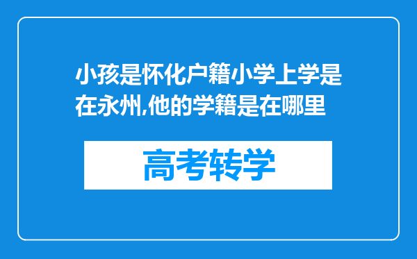 小孩是怀化户籍小学上学是在永州,他的学籍是在哪里