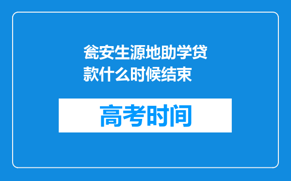 瓮安生源地助学贷款什么时候结束