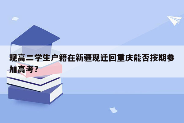 现高二学生户籍在新疆现迁回重庆能否按期参加高考?