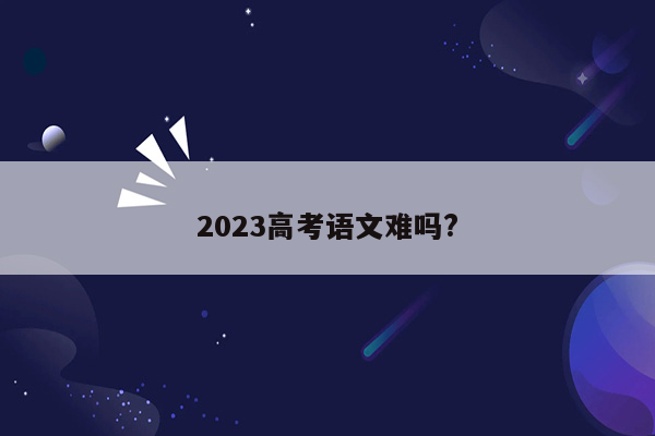 2023高考语文难吗?