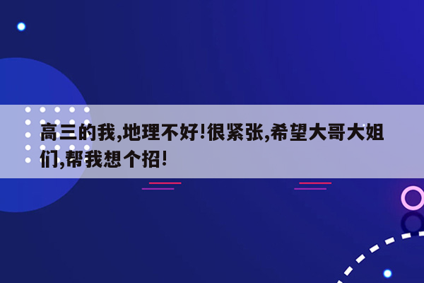 高三的我,地理不好!很紧张,希望大哥大姐们,帮我想个招!