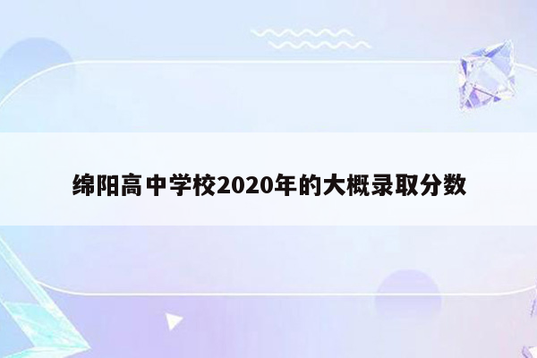 绵阳高中学校2020年的大概录取分数