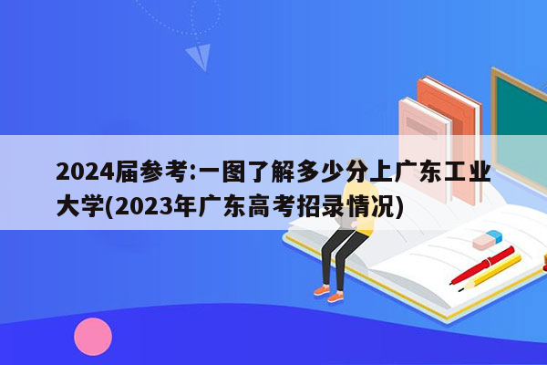 2024届参考:一图了解多少分上广东工业大学(2023年广东高考招录情况)