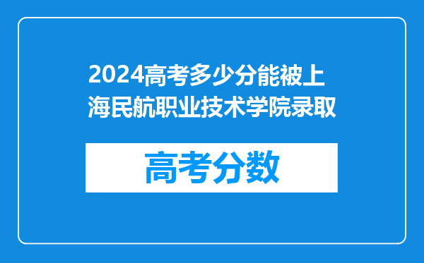 2024高考多少分能被上海民航职业技术学院录取