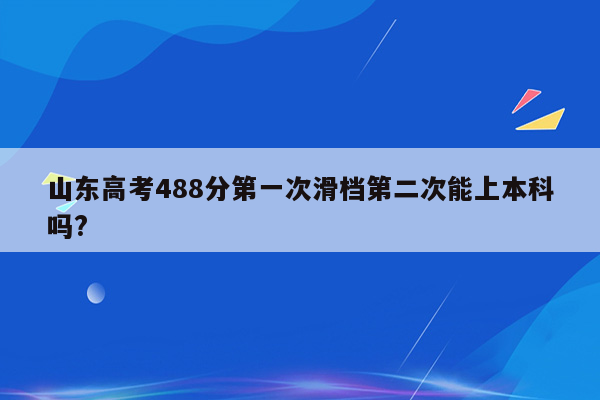 山东高考488分第一次滑档第二次能上本科吗?