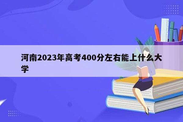 河南2023年高考400分左右能上什么大学