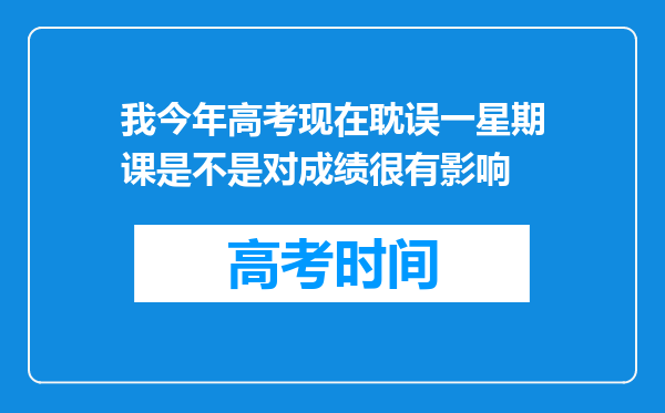 我今年高考现在耽误一星期课是不是对成绩很有影响