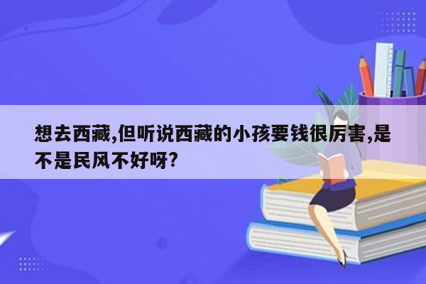 想去西藏,但听说西藏的小孩要钱很厉害,是不是民风不好呀?