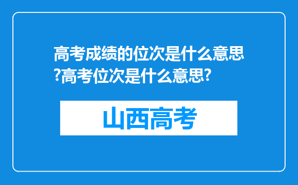 高考成绩的位次是什么意思?高考位次是什么意思?